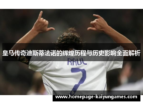 皇马传奇迪斯蒂法诺的辉煌历程与历史影响全面解析