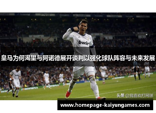 皇马为何渴望与阿诺德展开谈判以强化球队阵容与未来发展