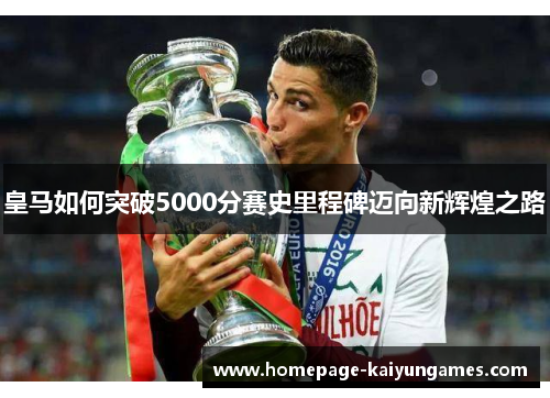 皇马如何突破5000分赛史里程碑迈向新辉煌之路