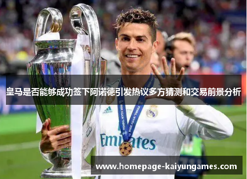 皇马是否能够成功签下阿诺德引发热议多方猜测和交易前景分析