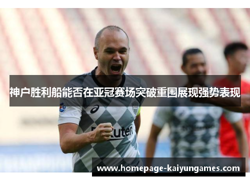 神户胜利船能否在亚冠赛场突破重围展现强势表现