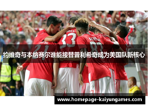 约维奇与本纳赛尔谁能接替普利希奇成为美国队新核心