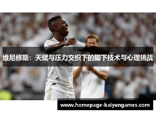 维尼修斯:天赋与压力交织下的脚下技术与心理挑战 维尼修斯:天赋与压力交织下的脚下技术与心理挑战