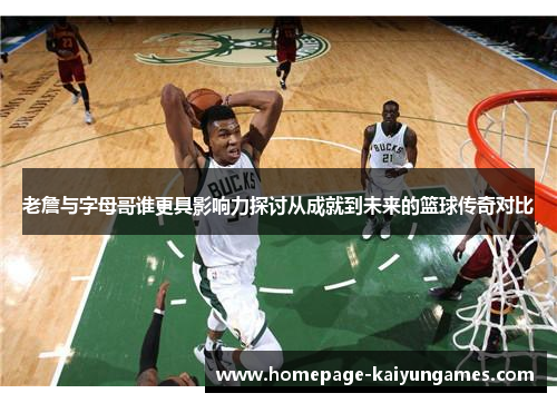 老詹与字母哥谁更具影响力探讨从成就到未来的篮球传奇对比 老詹与字母哥谁更具影响力探讨从成就到未来的篮球传奇对比