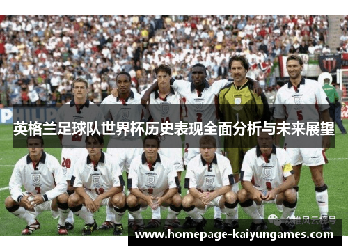 英格兰足球队世界杯历史表现全面分析与未来展望