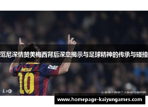 范尼深情赞美梅西背后深意揭示与足球精神的传承与碰撞 范尼深情赞美梅西背后深意揭示与足球精神的传承与碰撞