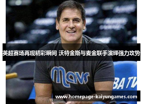 英超赛场再现精彩瞬间 沃特金斯与麦金联手演绎强力攻势 英超赛场再现精彩瞬间 沃特金斯与麦金联手演绎强力攻势