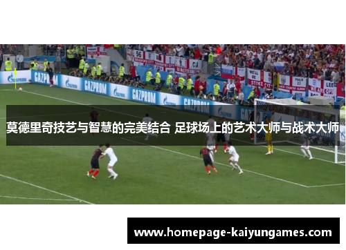 莫德里奇技艺与智慧的完美结合 足球场上的艺术大师与战术大师 莫德里奇技艺与智慧的完美结合 足球场上的艺术大师与战术大师