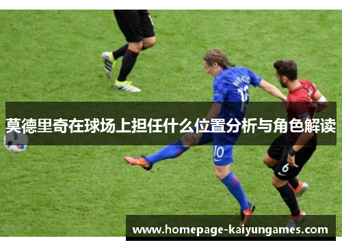 莫德里奇在球场上担任什么位置分析与角色解读 莫德里奇在球场上担任什么位置分析与角色解读