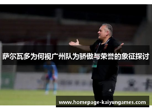 萨尔瓦多为何视广州队为骄傲与荣誉的象征探讨 萨尔瓦多为何视广州队为骄傲与荣誉的象征探讨