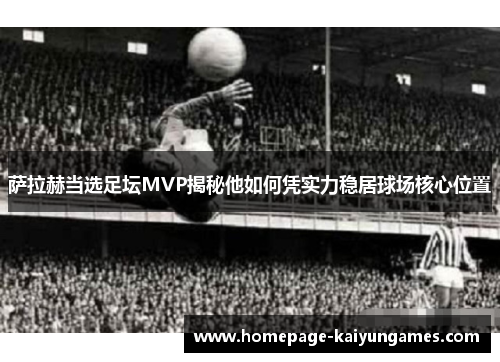 萨拉赫当选足坛MVP揭秘他如何凭实力稳居球场核心位置