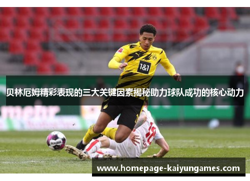 贝林厄姆精彩表现的三大关键因素揭秘助力球队成功的核心动力