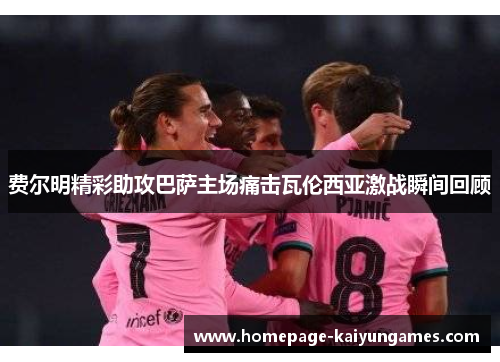 费尔明精彩助攻巴萨主场痛击瓦伦西亚激战瞬间回顾