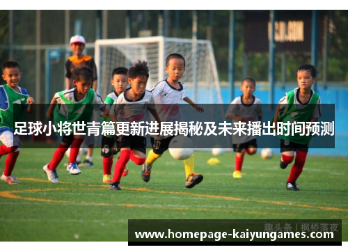 足球小将世青篇更新进展揭秘及未来播出时间预测