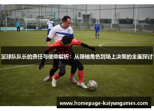 足球队队长的责任与使命解析:从领袖角色到场上决策的全面探讨 足球队队长的责任与使命解析:从领袖角色到场上决策的全面探讨