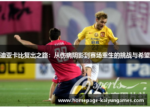 迪亚卡比复出之路:从伤病阴影到赛场重生的挑战与希望 迪亚卡比复出之路:从伤病阴影到赛场重生的挑战与希望
