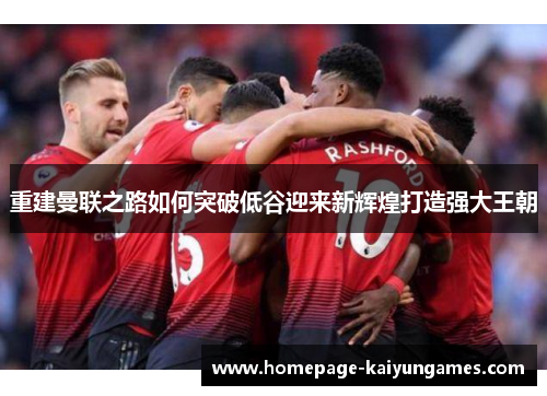 重建曼联之路如何突破低谷迎来新辉煌打造强大王朝 重建曼联之路如何突破低谷迎来新辉煌打造强大王朝