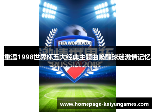 重温1998世界杯五大经典主题曲唤醒球迷激情记忆 重温1998世界杯五大经典主题曲唤醒球迷激情记忆