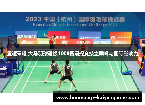 重返荣耀 大马羽球超级1000赛展现竞技之巅峰与国际影响力 重返荣耀 大马羽球超级1000赛展现竞技之巅峰与国际影响力