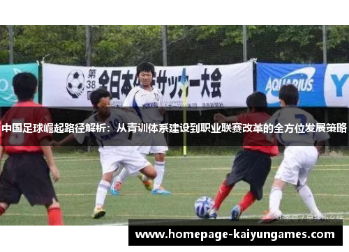 中国足球崛起路径解析：从青训体系建设到职业联赛改革的全方位发展策略