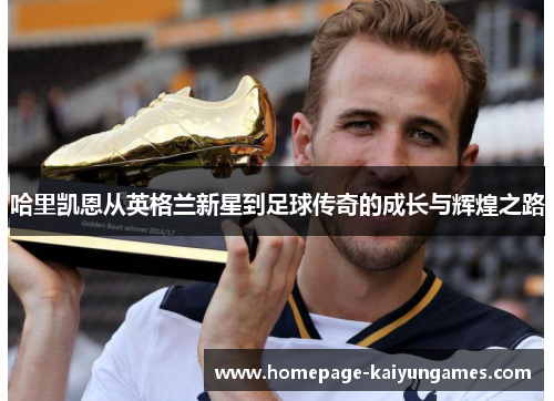 哈里凯恩从英格兰新星到足球传奇的成长与辉煌之路 哈里凯恩从英格兰新星到足球传奇的成长与辉煌之路