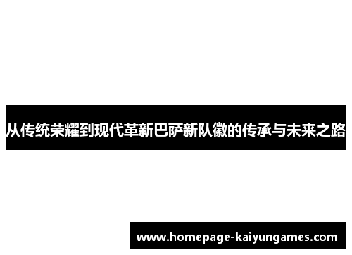 从传统荣耀到现代革新巴萨新队徽的传承与未来之路 从传统荣耀到现代革新巴萨新队徽的传承与未来之路
