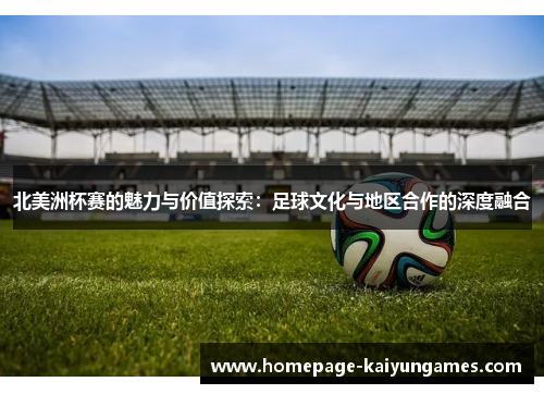 北美洲杯赛的魅力与价值探索:足球文化与地区合作的深度融合 北美洲杯赛的魅力与价值探索:足球文化与地区合作的深度融合