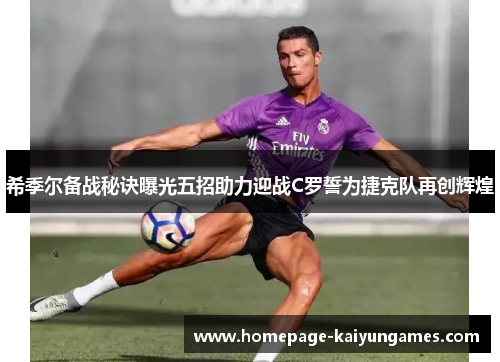 希季尔备战秘诀曝光五招助力迎战C罗誓为捷克队再创辉煌 希季尔备战秘诀曝光五招助力迎战C罗誓为捷克队再创辉煌