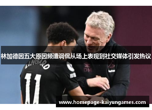 林加德因五大原因频遭调侃从场上表现到社交媒体引发热议 林加德因五大原因频遭调侃从场上表现到社交媒体引发热议