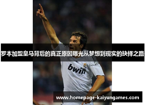 罗本加盟皇马背后的真正原因曝光从梦想到现实的抉择之路 罗本加盟皇马背后的真正原因曝光从梦想到现实的抉择之路