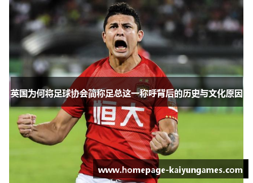 英国为何将足球协会简称足总这一称呼背后的历史与文化原因