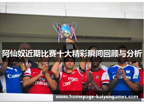 阿仙奴近期比赛十大精彩瞬间回顾与分析 阿仙奴近期比赛十大精彩瞬间回顾与分析