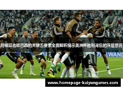 阿根廷击败巴西的关键五要素全面解析揭示美洲杯胜利背后的深层原因