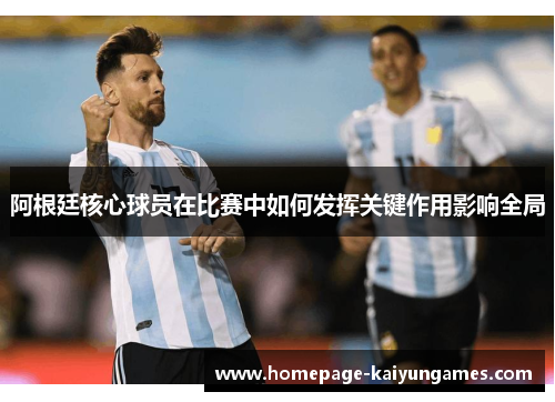 阿根廷核心球员在比赛中如何发挥关键作用影响全局