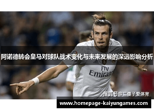 阿诺德转会皇马对球队战术变化与未来发展的深远影响分析 阿诺德转会皇马对球队战术变化与未来发展的深远影响分析
