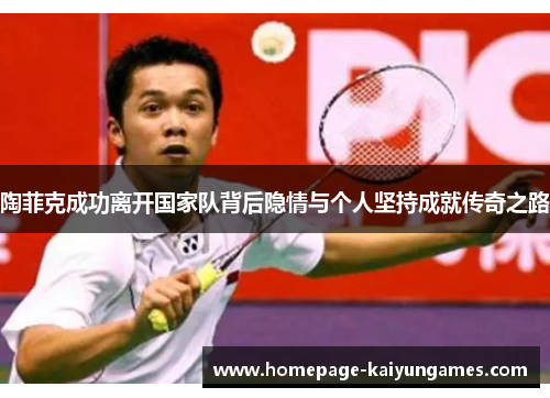 陶菲克成功离开国家队背后隐情与个人坚持成就传奇之路