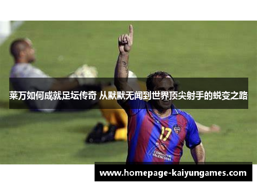 莱万如何成就足坛传奇 从默默无闻到世界顶尖射手的蜕变之路