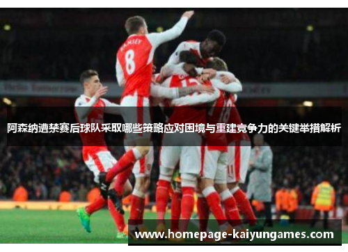 阿森纳遭禁赛后球队采取哪些策略应对困境与重建竞争力的关键举措解析 阿森纳遭禁赛后球队采取哪些策略应对困境与重建竞争力的关键举措解析