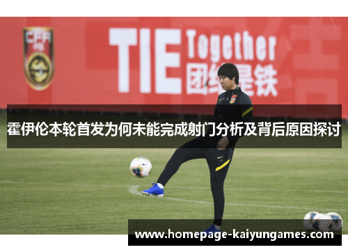 霍伊伦本轮首发为何未能完成射门分析及背后原因探讨 霍伊伦本轮首发为何未能完成射门分析及背后原因探讨