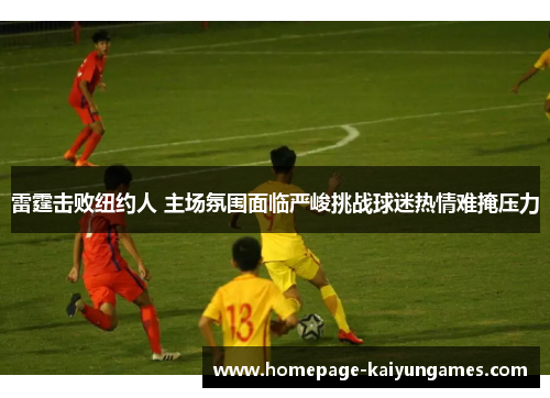 雷霆击败纽约人 主场氛围面临严峻挑战球迷热情难掩压力 雷霆击败纽约人 主场氛围面临严峻挑战球迷热情难掩压力