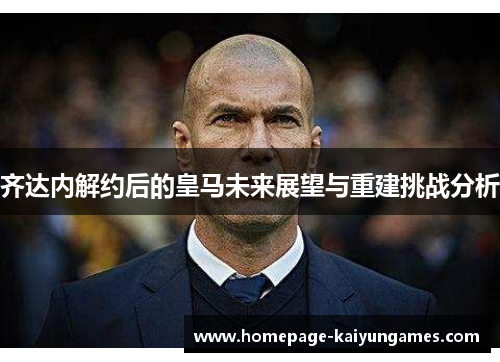 齐达内解约后的皇马未来展望与重建挑战分析