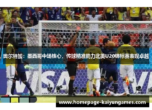 奥尔特加：墨西哥中场核心，传球精准助力北美U20锦标赛表现卓越