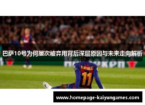 巴萨10号为何屡次被弃用背后深层原因与未来走向解析