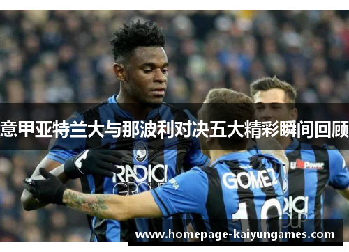 意甲亚特兰大与那波利对决五大精彩瞬间回顾 意甲亚特兰大与那波利对决五大精彩瞬间回顾