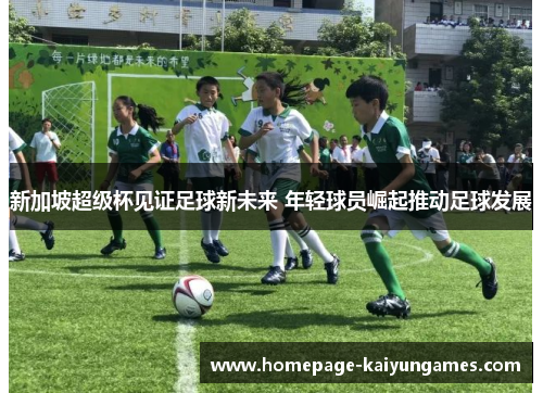 新加坡超级杯见证足球新未来 年轻球员崛起推动足球发展