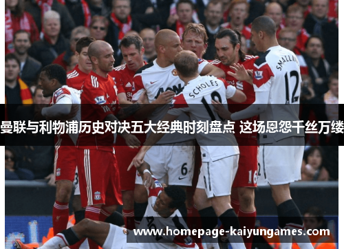 曼联与利物浦历史对决五大经典时刻盘点 这场恩怨千丝万缕 曼联与利物浦历史对决五大经典时刻盘点 这场恩怨千丝万缕