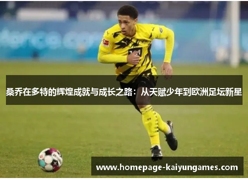 桑乔在多特的辉煌成就与成长之路:从天赋少年到欧洲足坛新星 桑乔在多特的辉煌成就与成长之路:从天赋少年到欧洲足坛新星