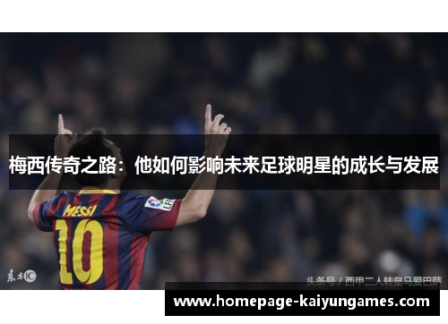 梅西传奇之路:他如何影响未来足球明星的成长与发展 梅西传奇之路:他如何影响未来足球明星的成长与发展
