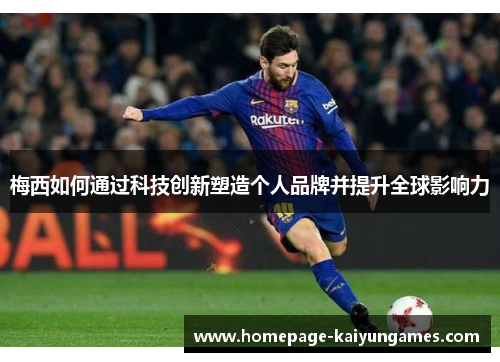 梅西如何通过科技创新塑造个人品牌并提升全球影响力 梅西如何通过科技创新塑造个人品牌并提升全球影响力