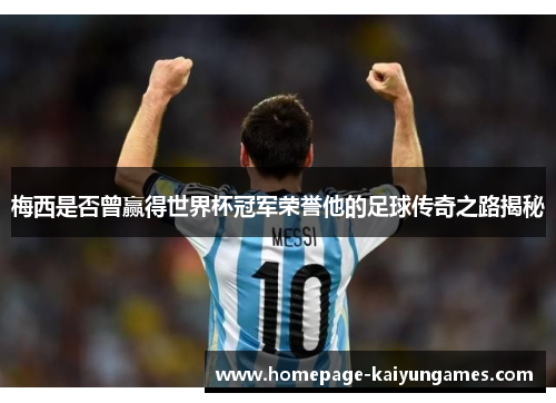梅西是否曾赢得世界杯冠军荣誉他的足球传奇之路揭秘 梅西是否曾赢得世界杯冠军荣誉他的足球传奇之路揭秘